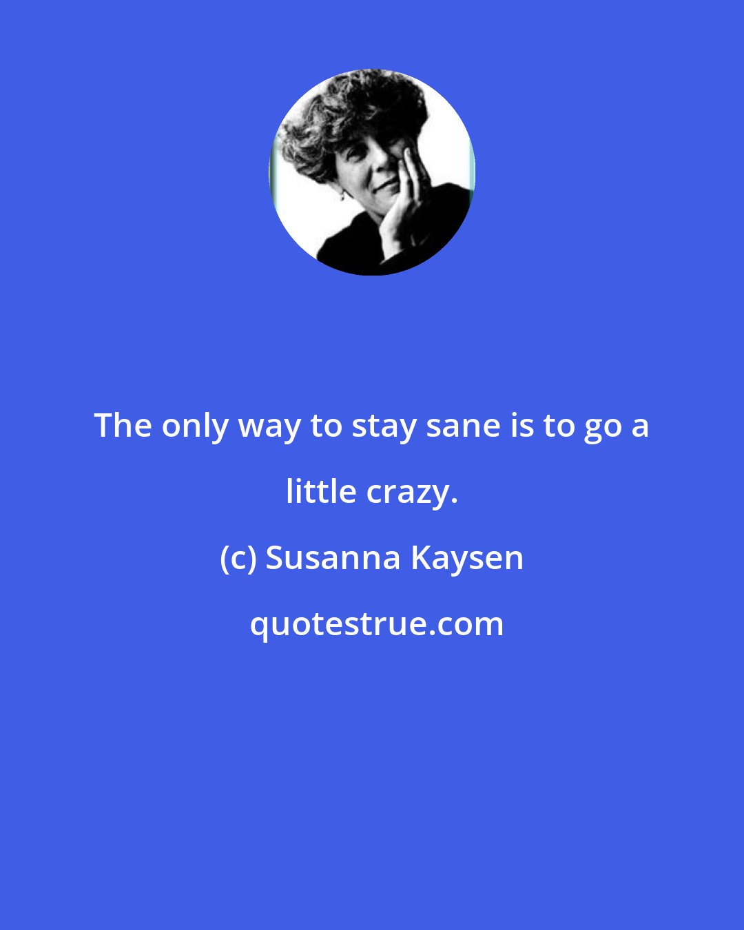 Susanna Kaysen: The only way to stay sane is to go a little crazy.