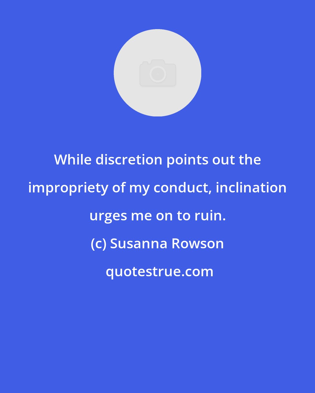 Susanna Rowson: While discretion points out the impropriety of my conduct, inclination urges me on to ruin.