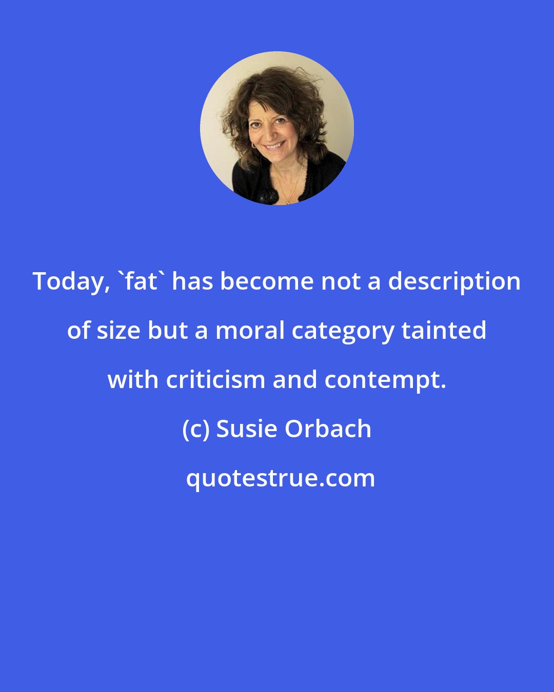 Susie Orbach: Today, 'fat' has become not a description of size but a moral category tainted with criticism and contempt.