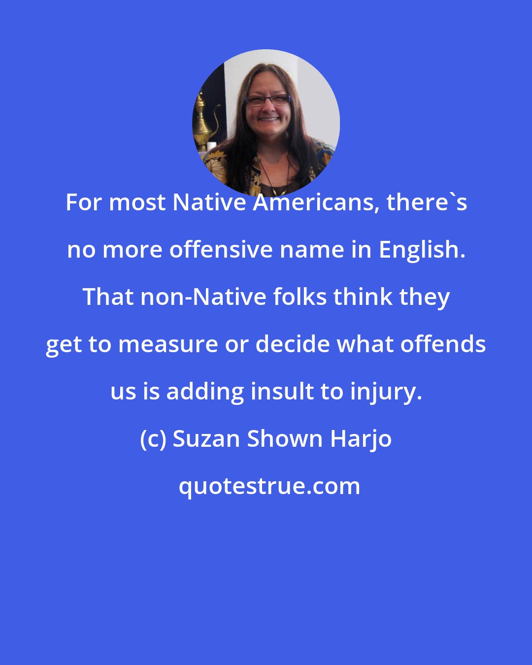 Suzan Shown Harjo: For most Native Americans, there's no more offensive name in English. That non-Native folks think they get to measure or decide what offends us is adding insult to injury.