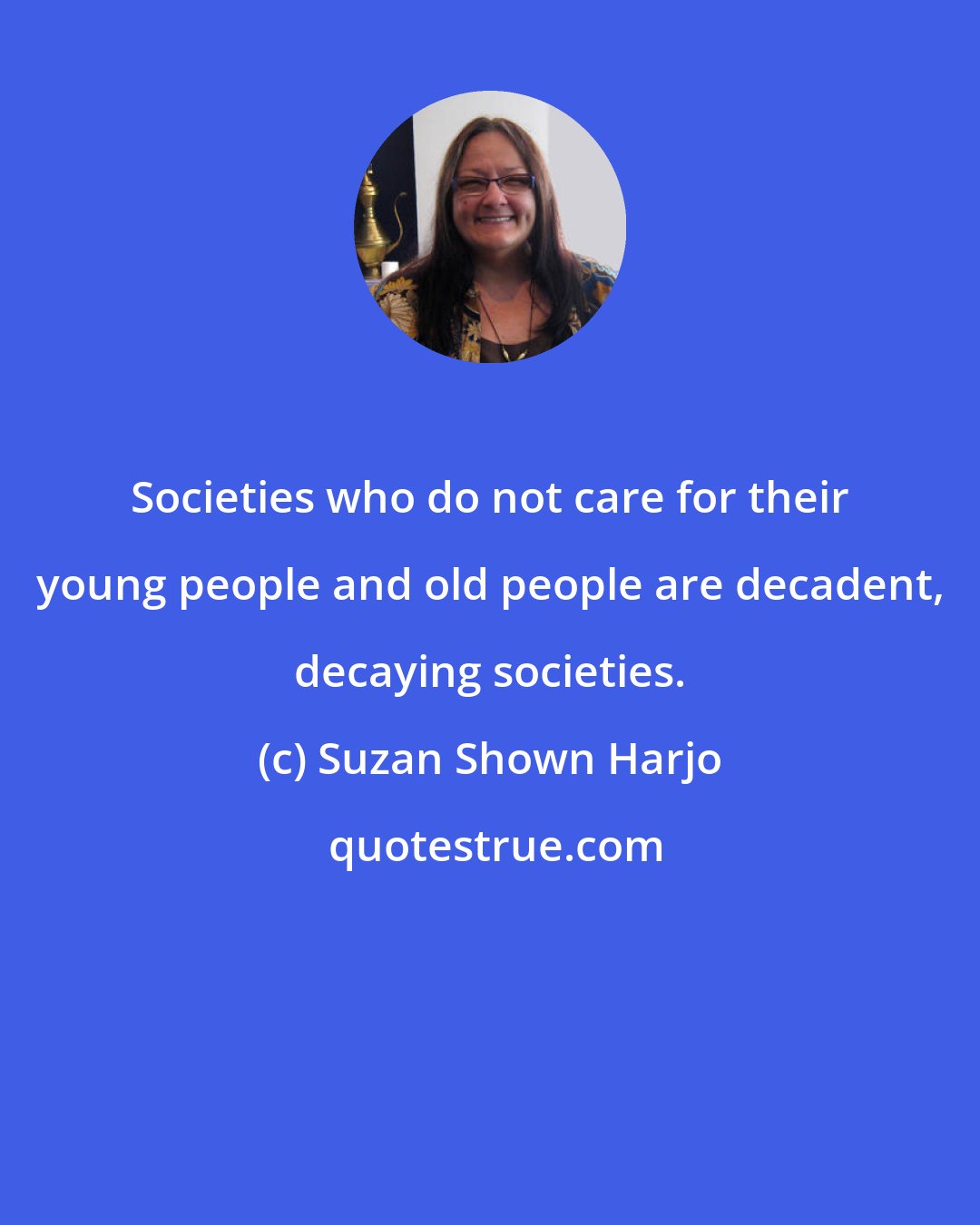 Suzan Shown Harjo: Societies who do not care for their young people and old people are decadent, decaying societies.