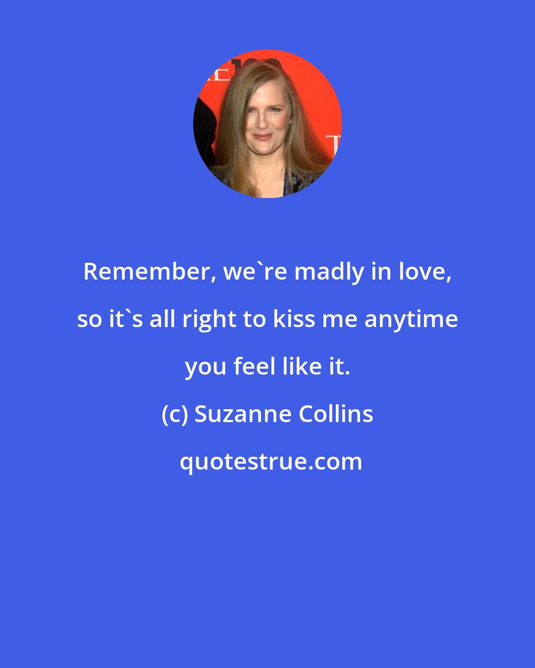 Suzanne Collins: Remember, we're madly in love, so it's all right to kiss me anytime you feel like it.