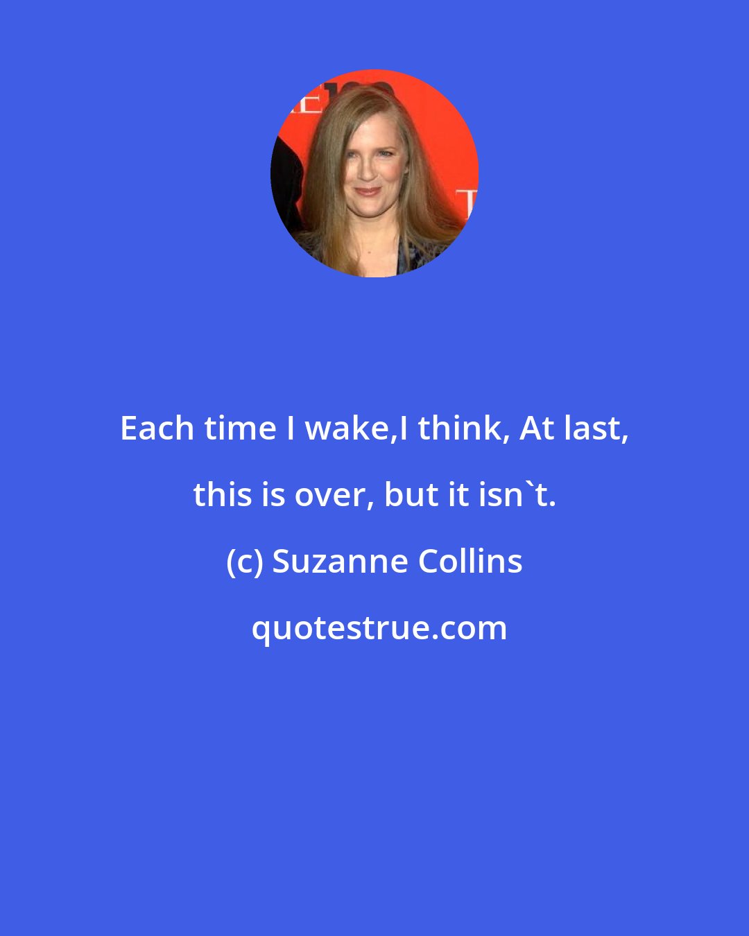 Suzanne Collins: Each time I wake,I think, At last, this is over, but it isn't.