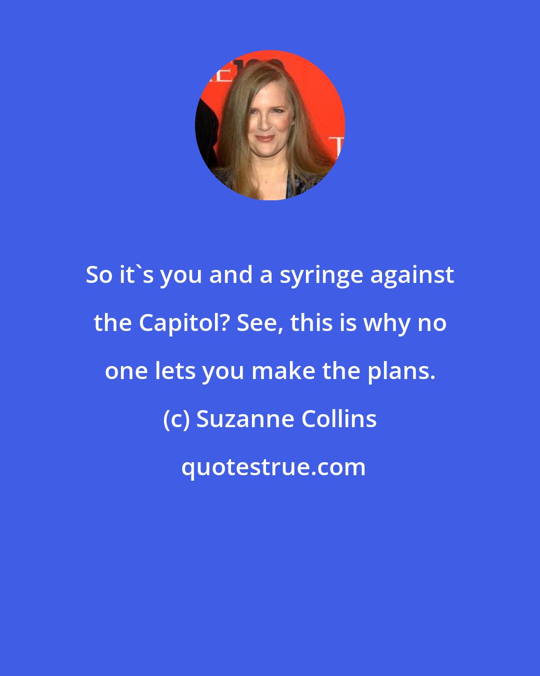 Suzanne Collins: So it's you and a syringe against the Capitol? See, this is why no one lets you make the plans.