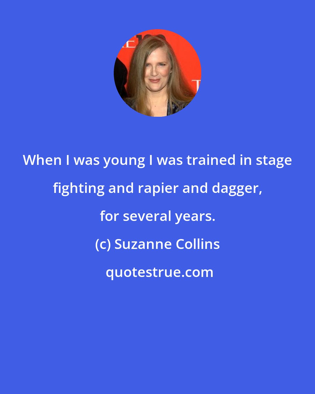 Suzanne Collins: When I was young I was trained in stage fighting and rapier and dagger, for several years.