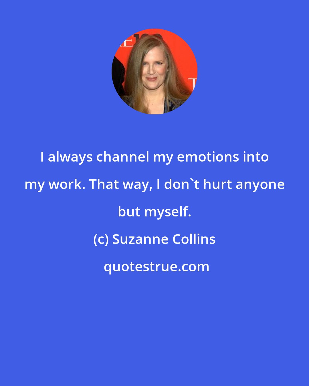 Suzanne Collins: I always channel my emotions into my work. That way, I don't hurt anyone but myself.