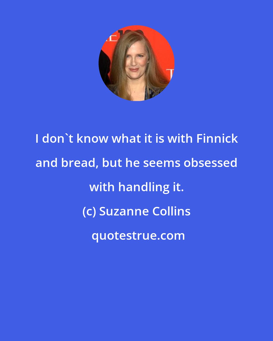 Suzanne Collins: I don't know what it is with Finnick and bread, but he seems obsessed with handling it.