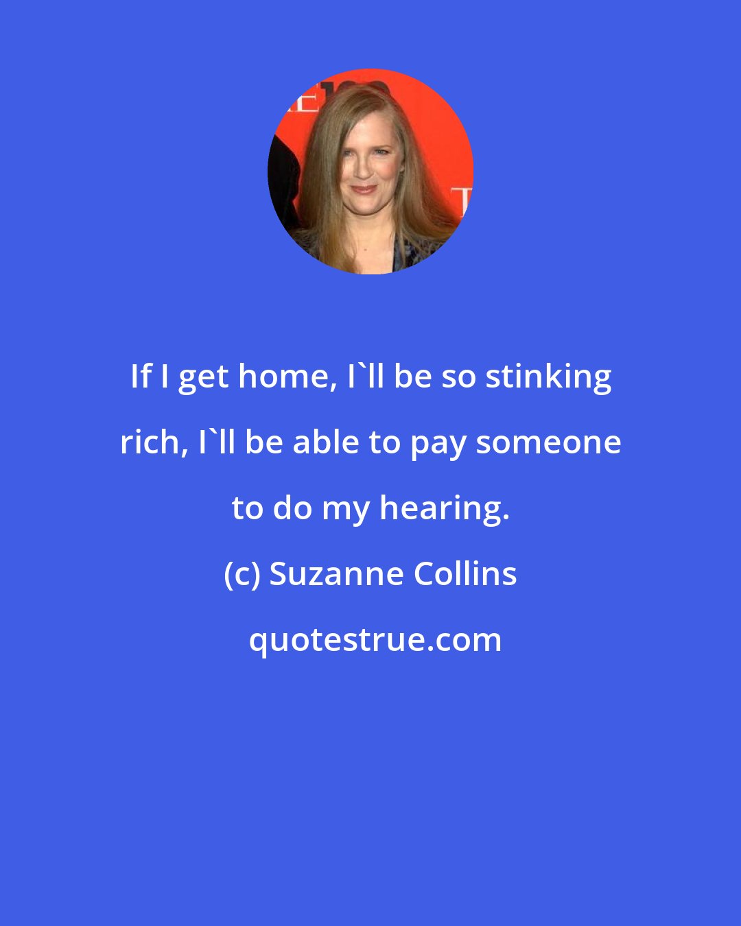 Suzanne Collins: If I get home, I'll be so stinking rich, I'll be able to pay someone to do my hearing.