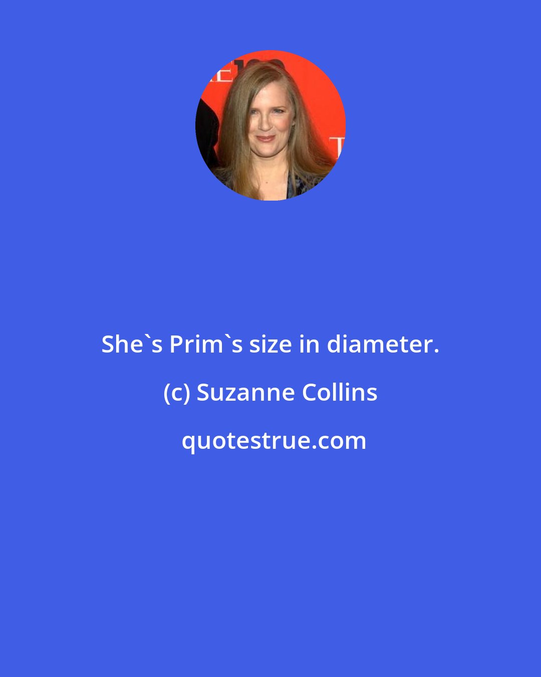 Suzanne Collins: She's Prim's size in diameter.