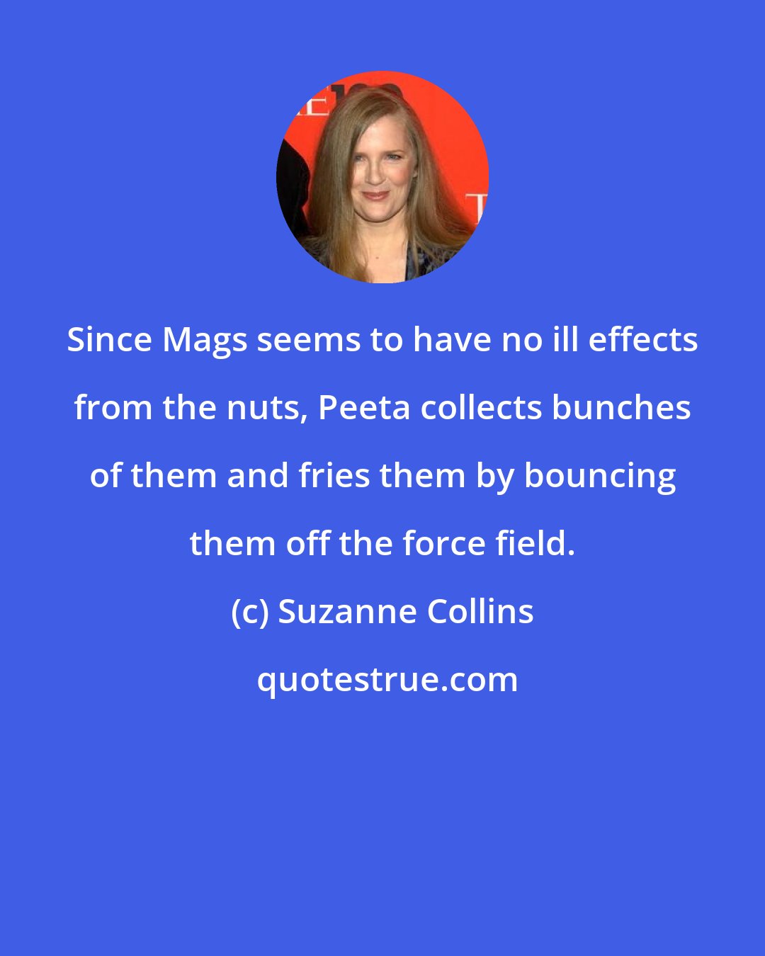Suzanne Collins: Since Mags seems to have no ill effects from the nuts, Peeta collects bunches of them and fries them by bouncing them off the force field.