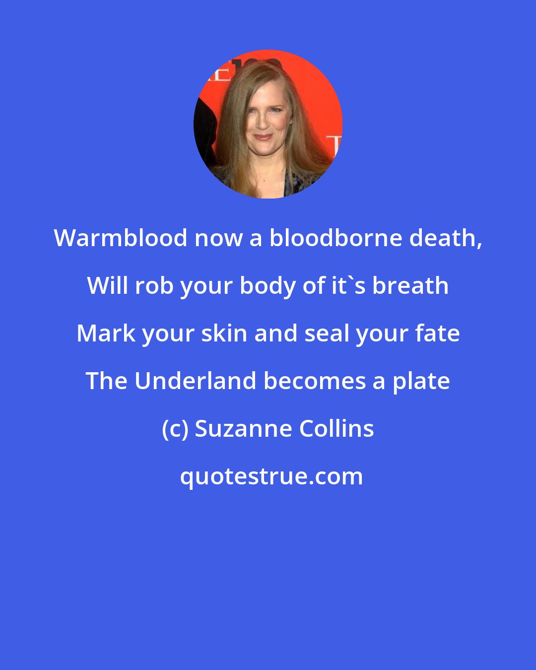 Suzanne Collins: Warmblood now a bloodborne death, Will rob your body of it's breath Mark your skin and seal your fate The Underland becomes a plate