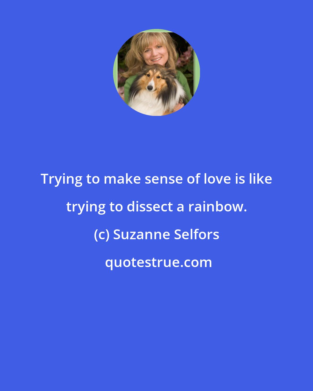 Suzanne Selfors: Trying to make sense of love is like trying to dissect a rainbow.