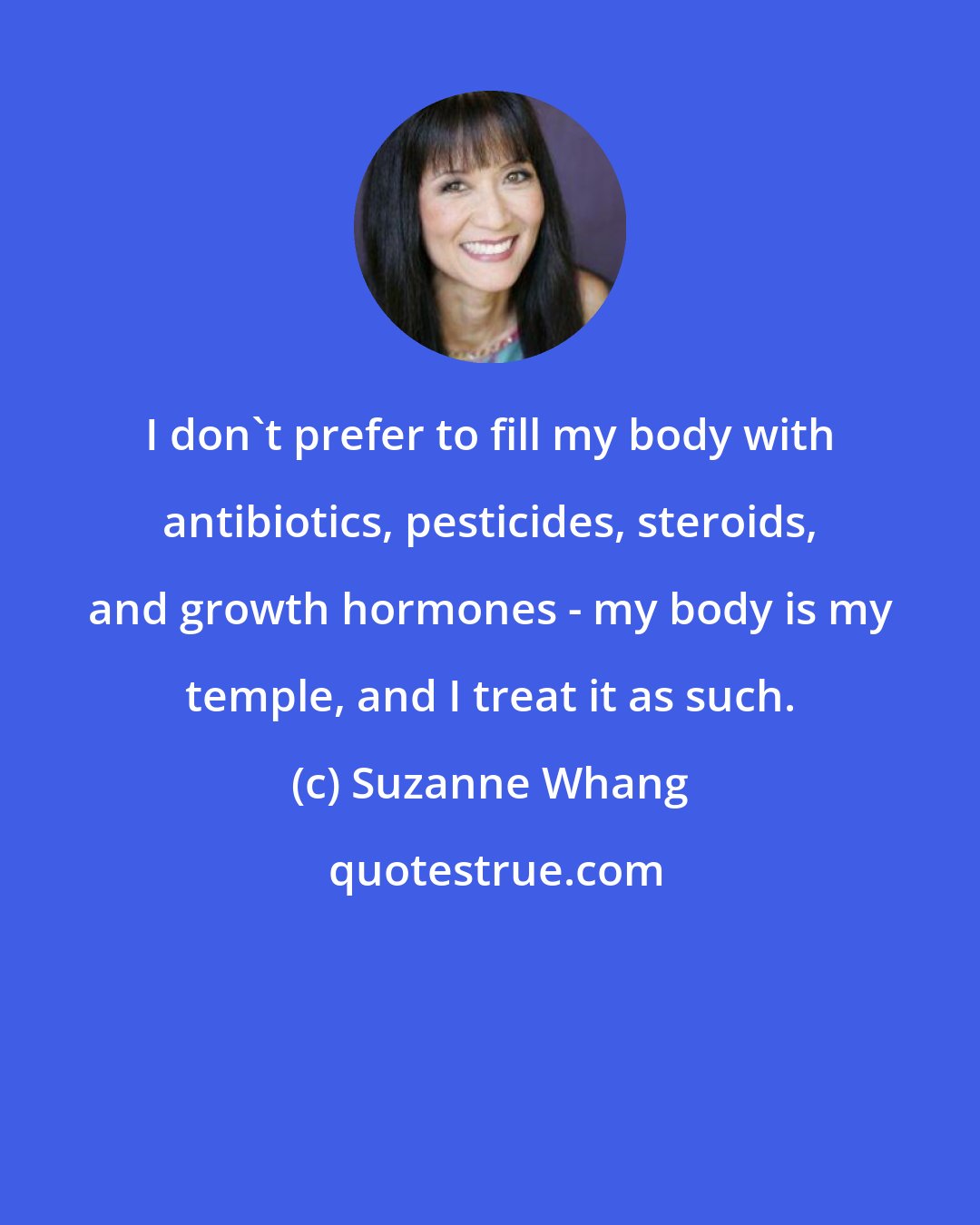 Suzanne Whang: I don't prefer to fill my body with antibiotics, pesticides, steroids, and growth hormones - my body is my temple, and I treat it as such.