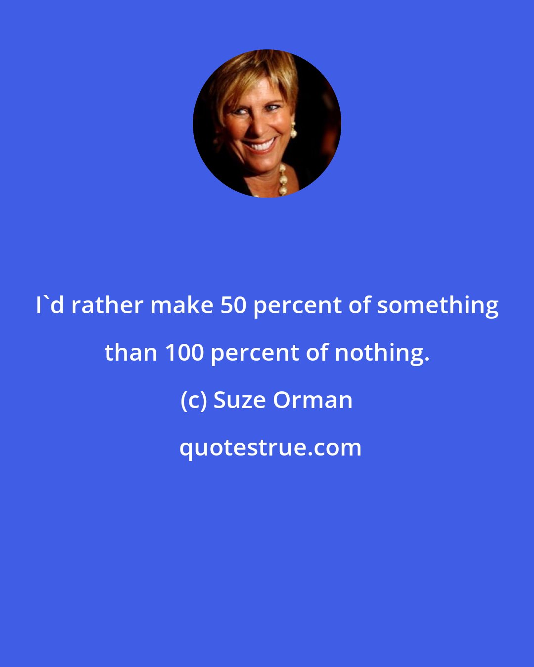 Suze Orman: I'd rather make 50 percent of something than 100 percent of nothing.