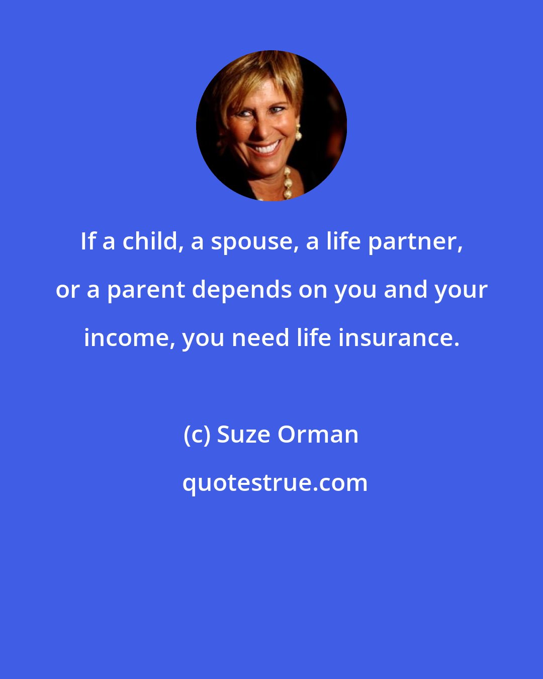 Suze Orman: If a child, a spouse, a life partner, or a parent depends on you and your income, you need life insurance.