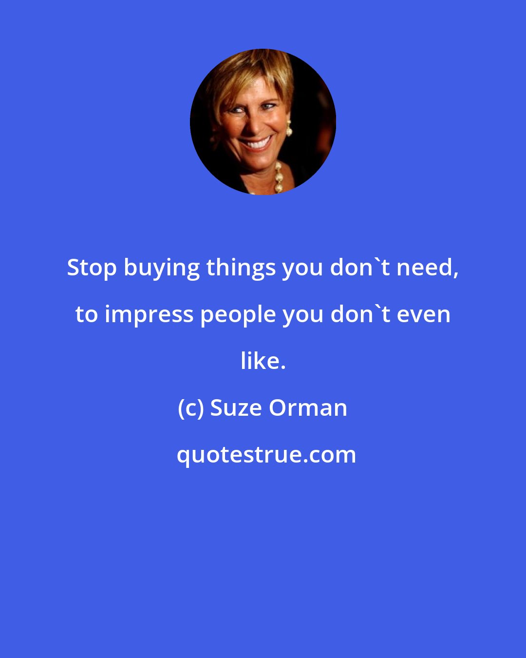 Suze Orman: Stop buying things you don't need, to impress people you don't even like.