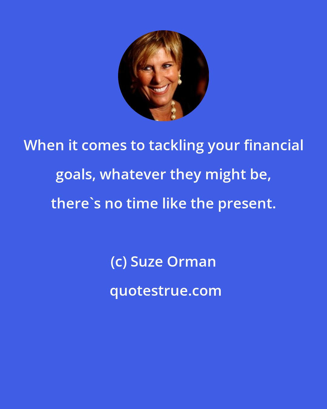 Suze Orman: When it comes to tackling your financial goals, whatever they might be, there's no time like the present.