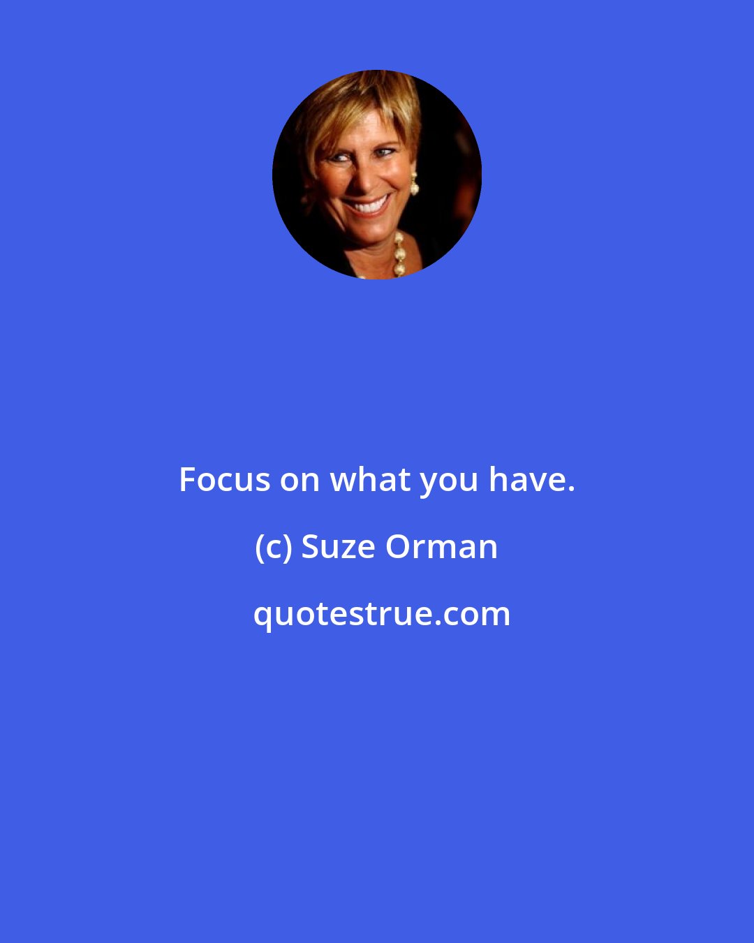 Suze Orman: Focus on what you have.