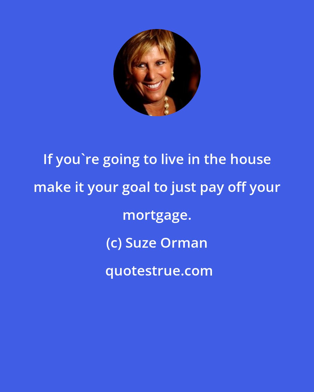 Suze Orman: If you're going to live in the house make it your goal to just pay off your mortgage.