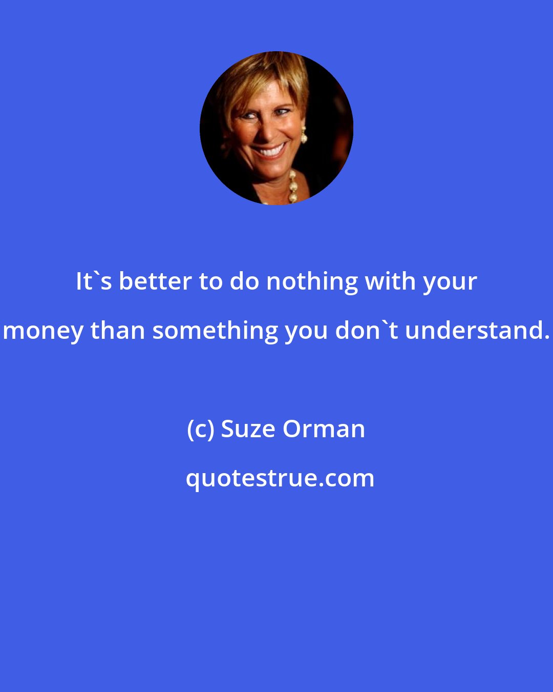 Suze Orman: It's better to do nothing with your money than something you don't understand.