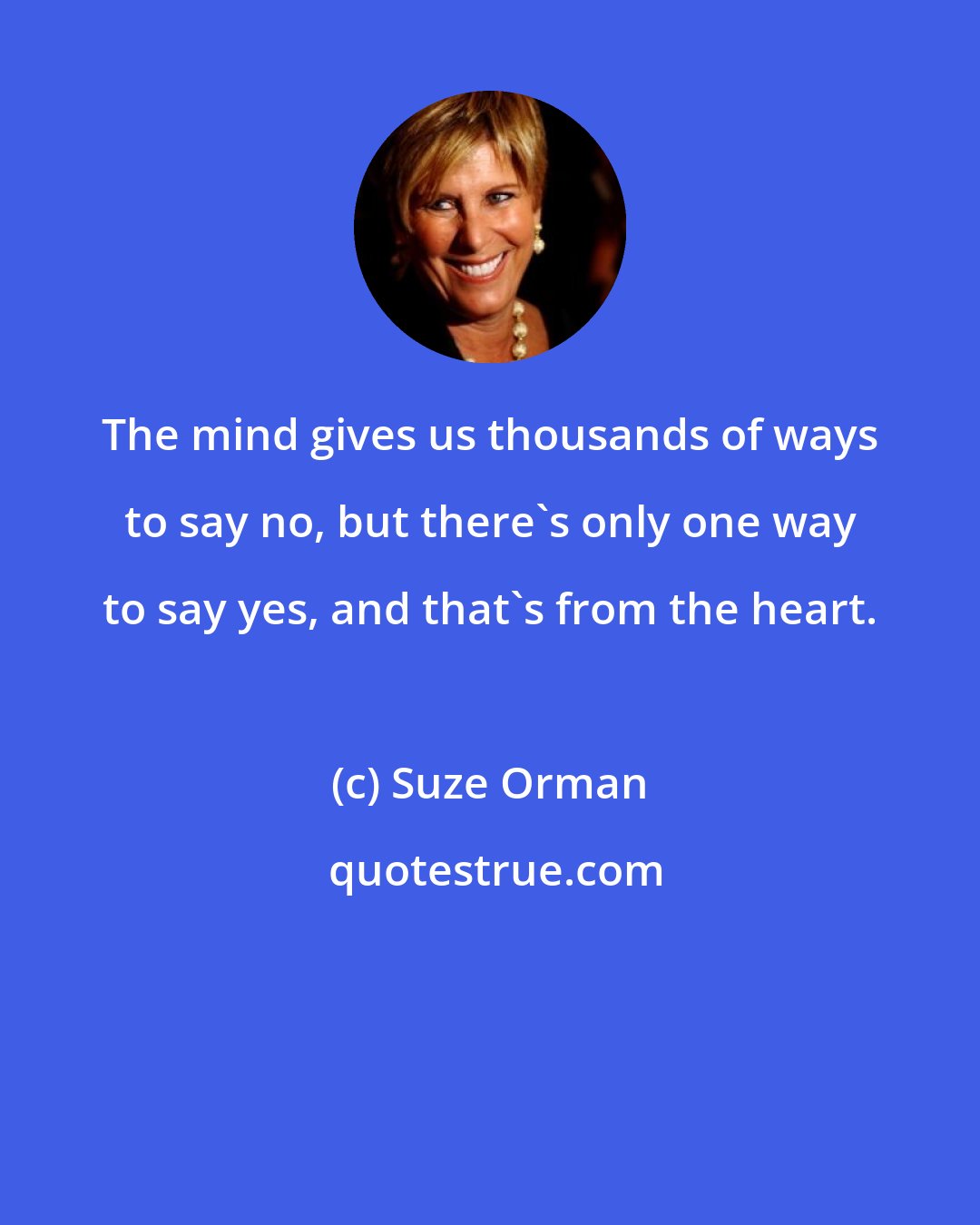 Suze Orman: The mind gives us thousands of ways to say no, but there's only one way to say yes, and that's from the heart.