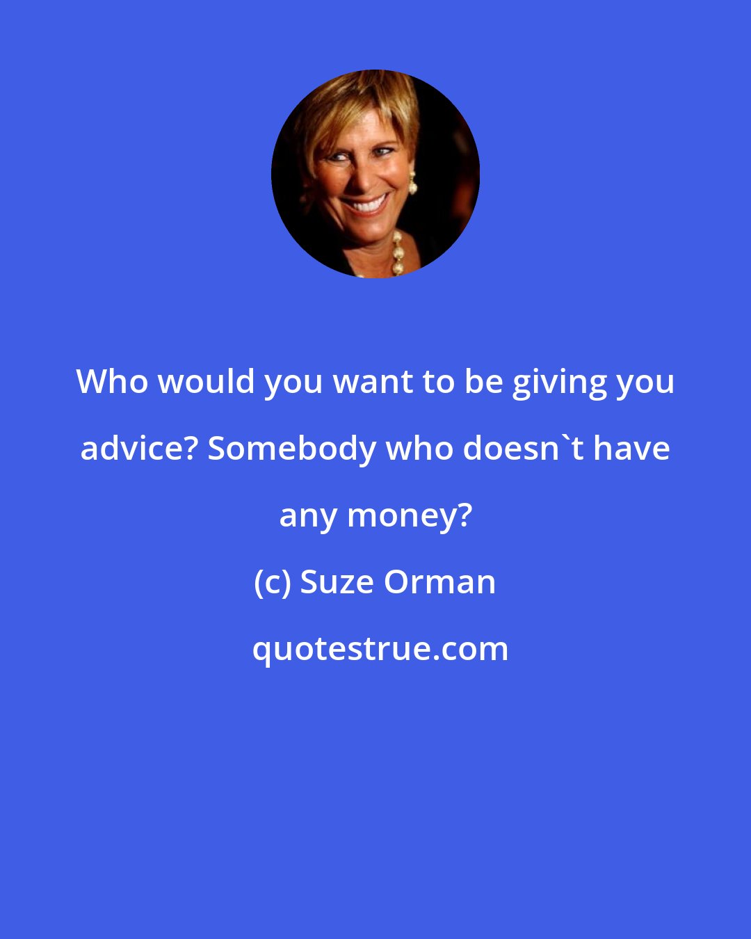 Suze Orman: Who would you want to be giving you advice? Somebody who doesn't have any money?