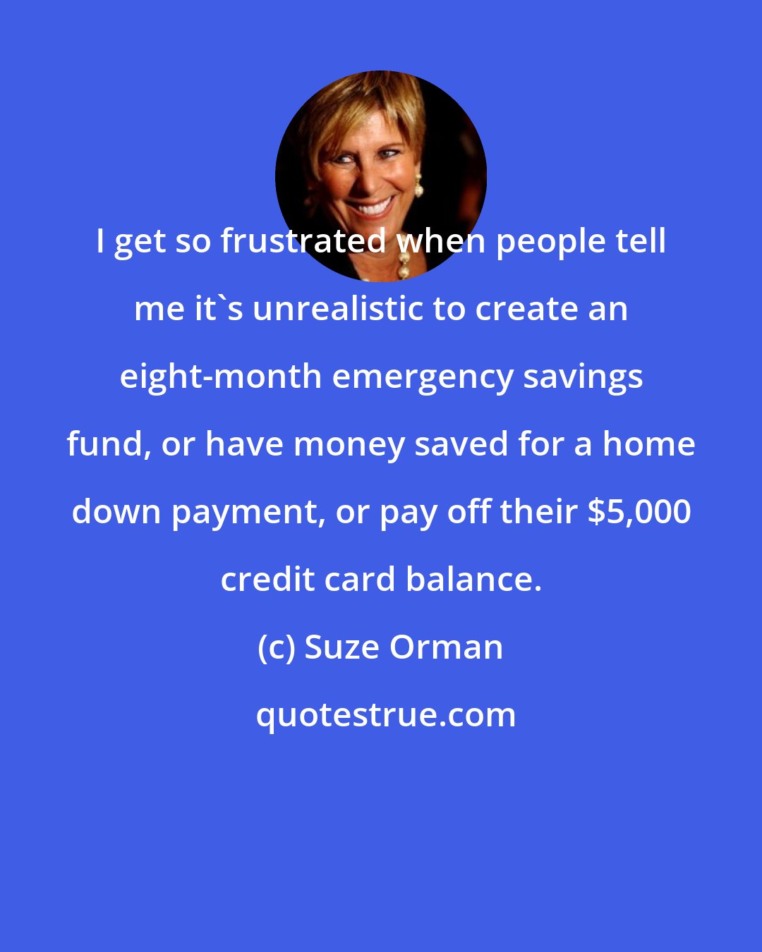 Suze Orman: I get so frustrated when people tell me it's unrealistic to create an eight-month emergency savings fund, or have money saved for a home down payment, or pay off their $5,000 credit card balance.