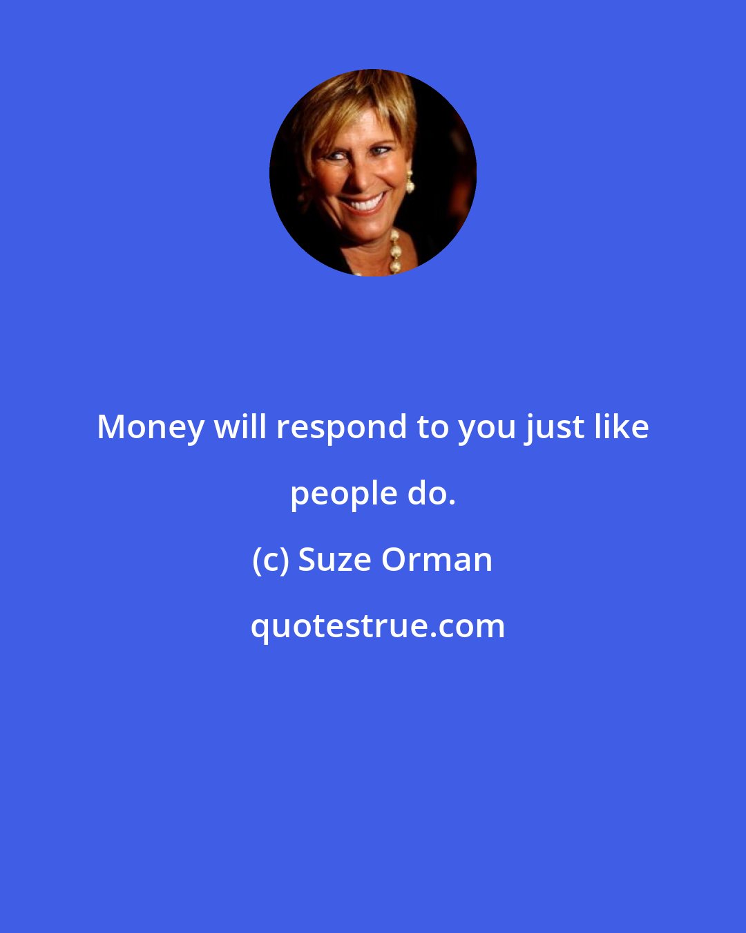 Suze Orman: Money will respond to you just like people do.