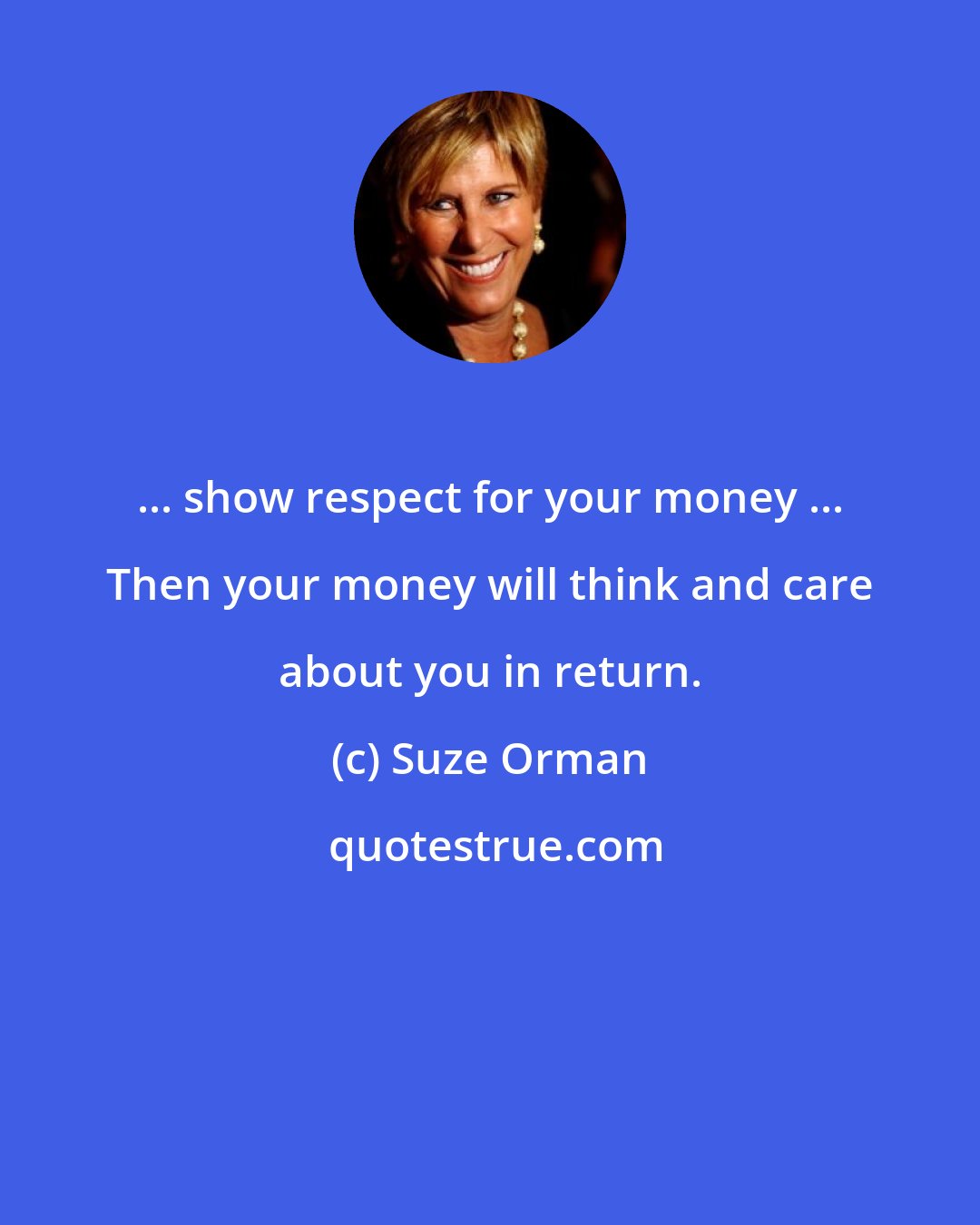 Suze Orman: ... show respect for your money ... Then your money will think and care about you in return.