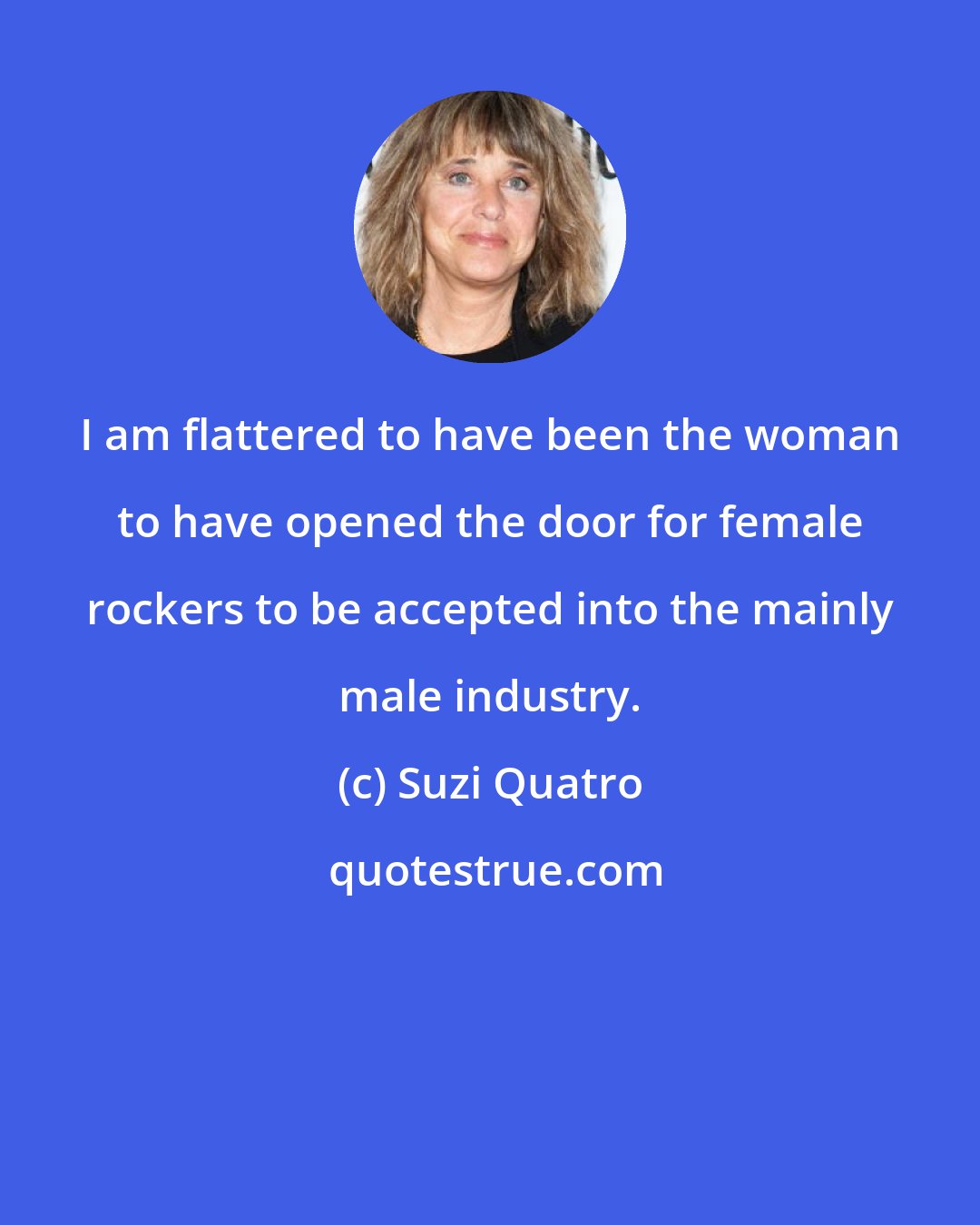 Suzi Quatro: I am flattered to have been the woman to have opened the door for female rockers to be accepted into the mainly male industry.