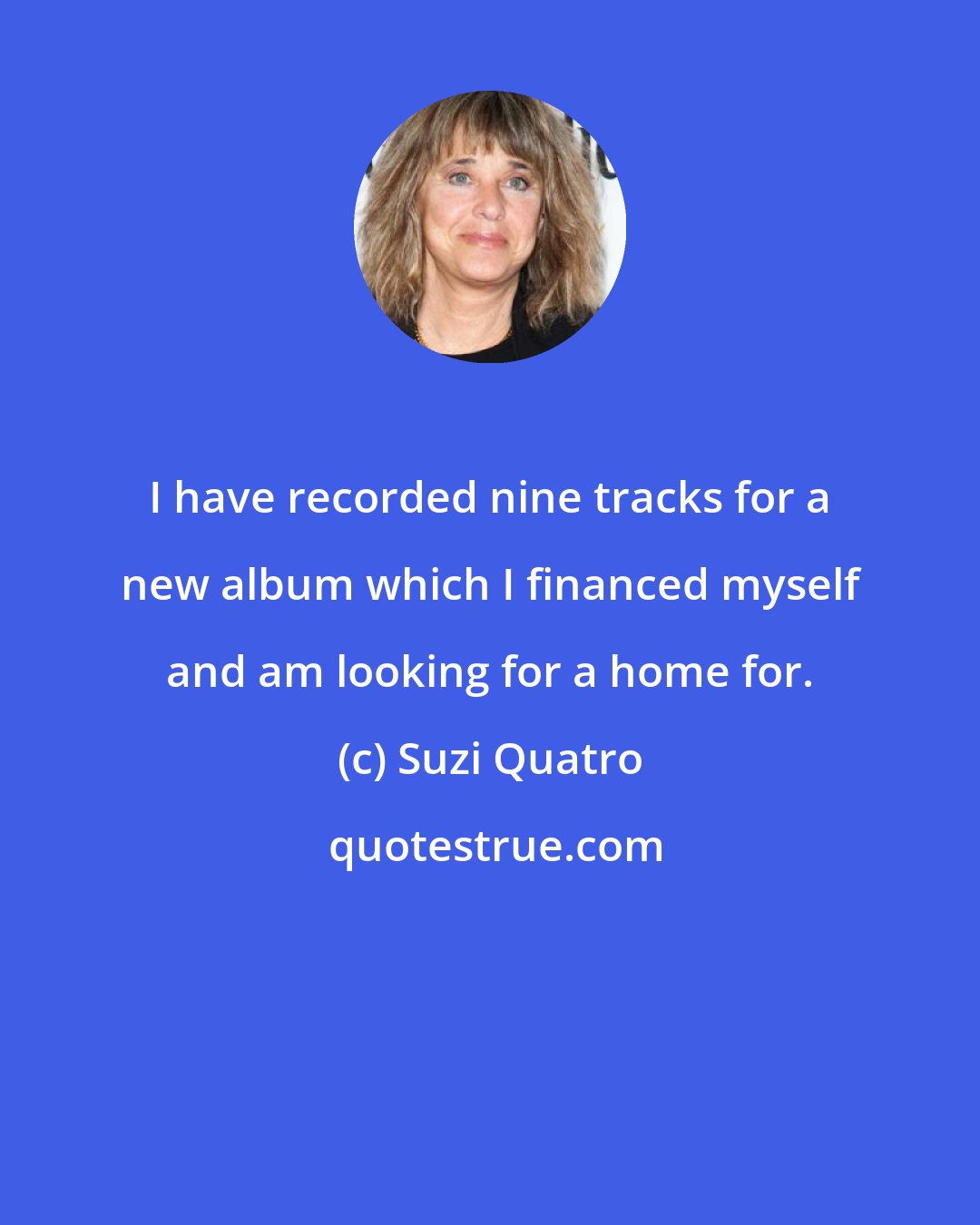 Suzi Quatro: I have recorded nine tracks for a new album which I financed myself and am looking for a home for.