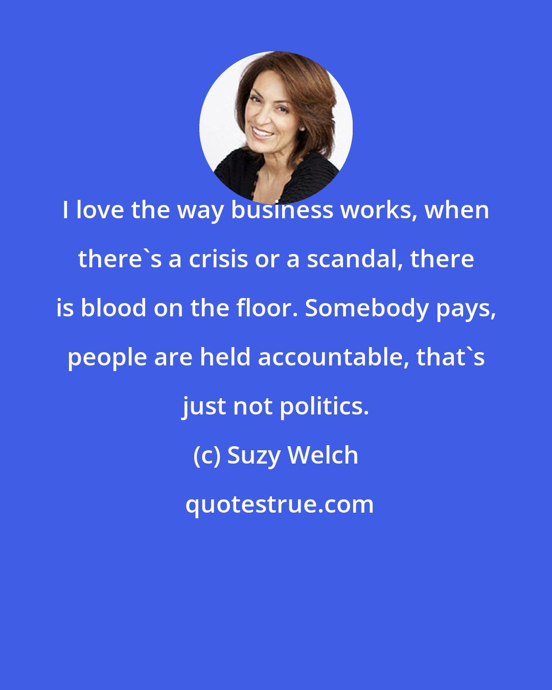 Suzy Welch: I love the way business works, when there's a crisis or a scandal, there is blood on the floor. Somebody pays, people are held accountable, that's just not politics.