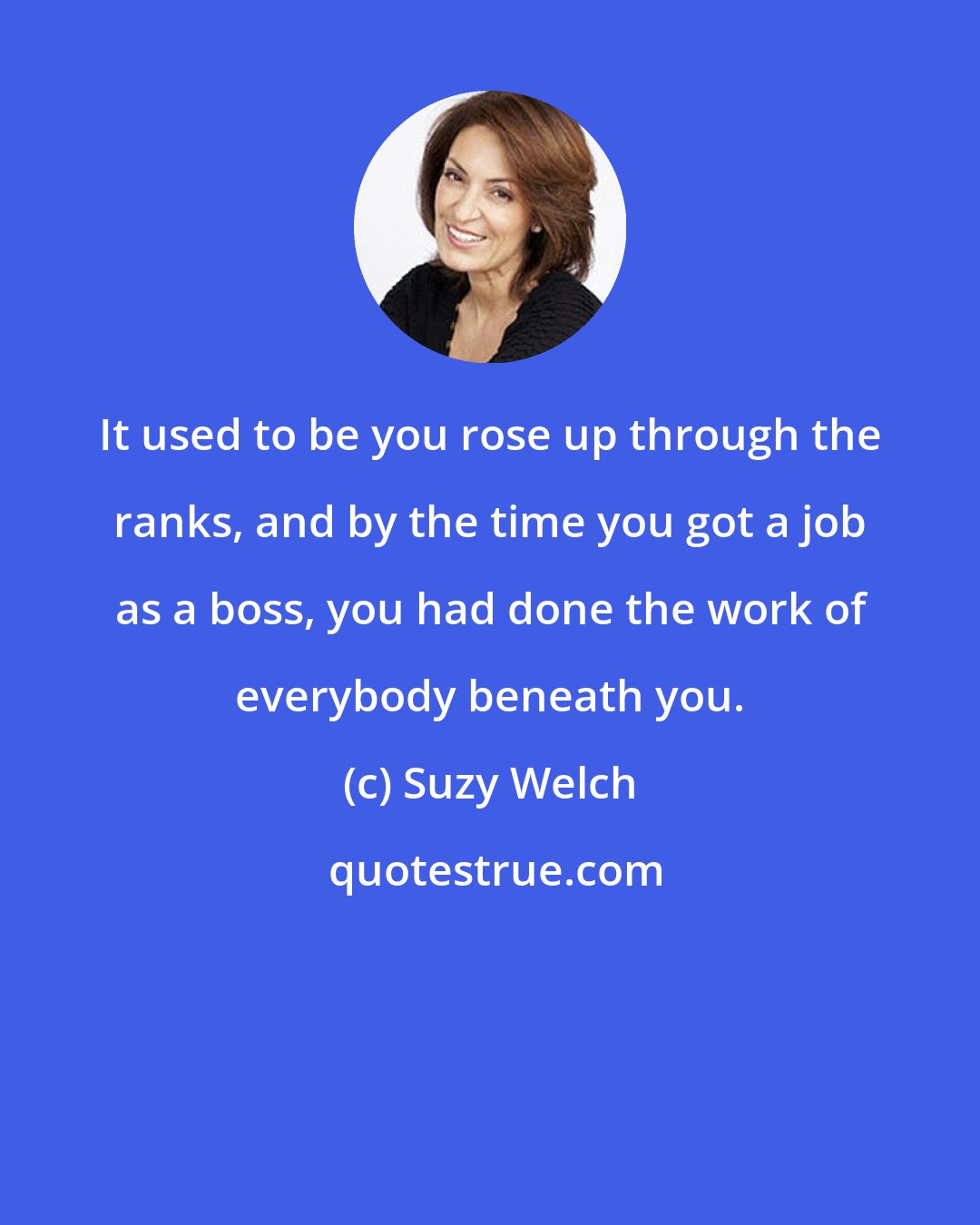 Suzy Welch: It used to be you rose up through the ranks, and by the time you got a job as a boss, you had done the work of everybody beneath you.