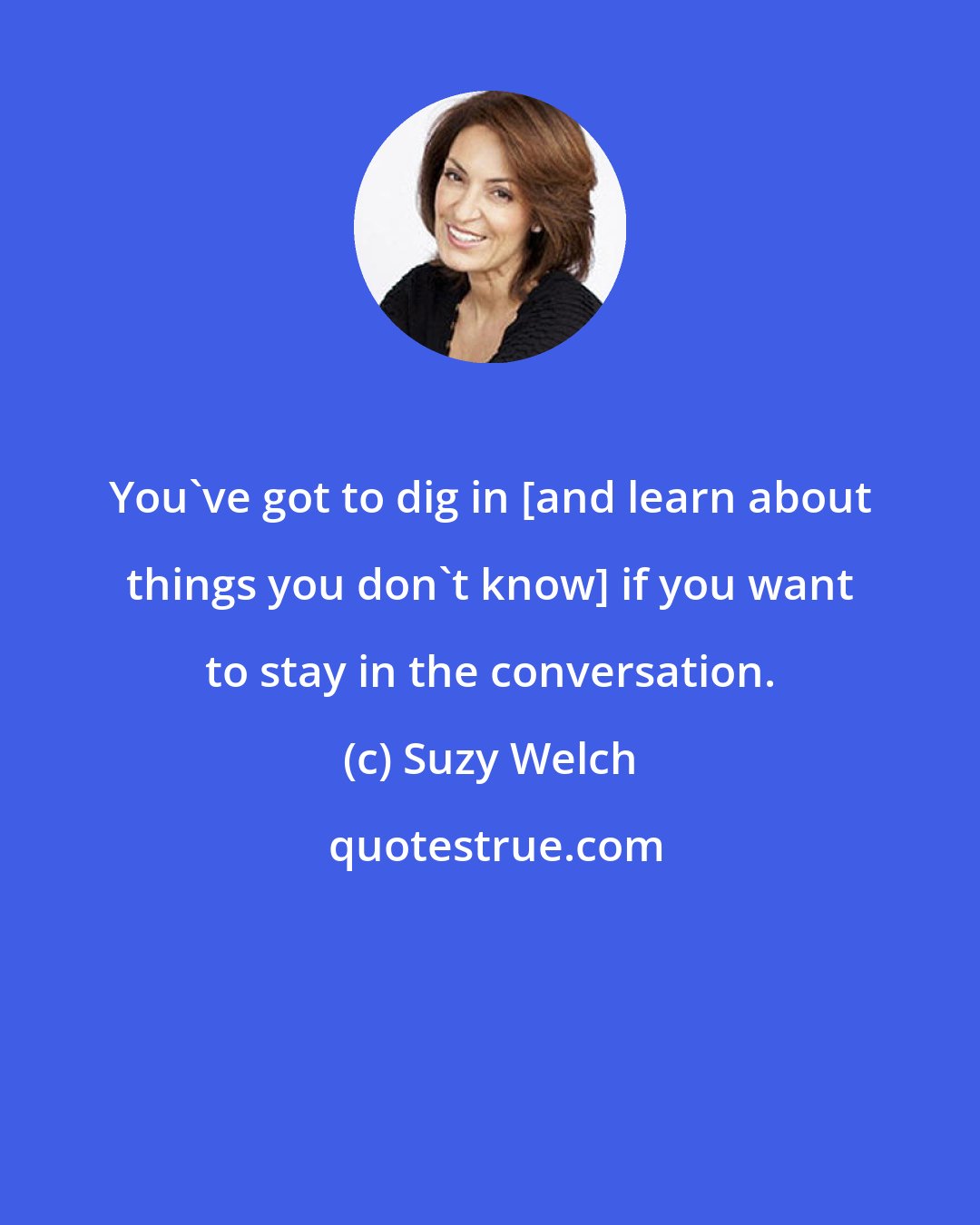 Suzy Welch: You've got to dig in [and learn about things you don't know] if you want to stay in the conversation.