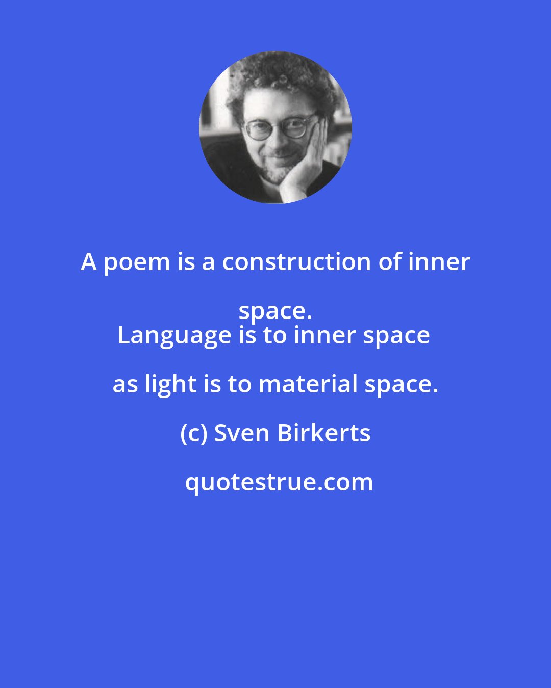 Sven Birkerts: A poem is a construction of inner space. 
Language is to inner space as light is to material space.