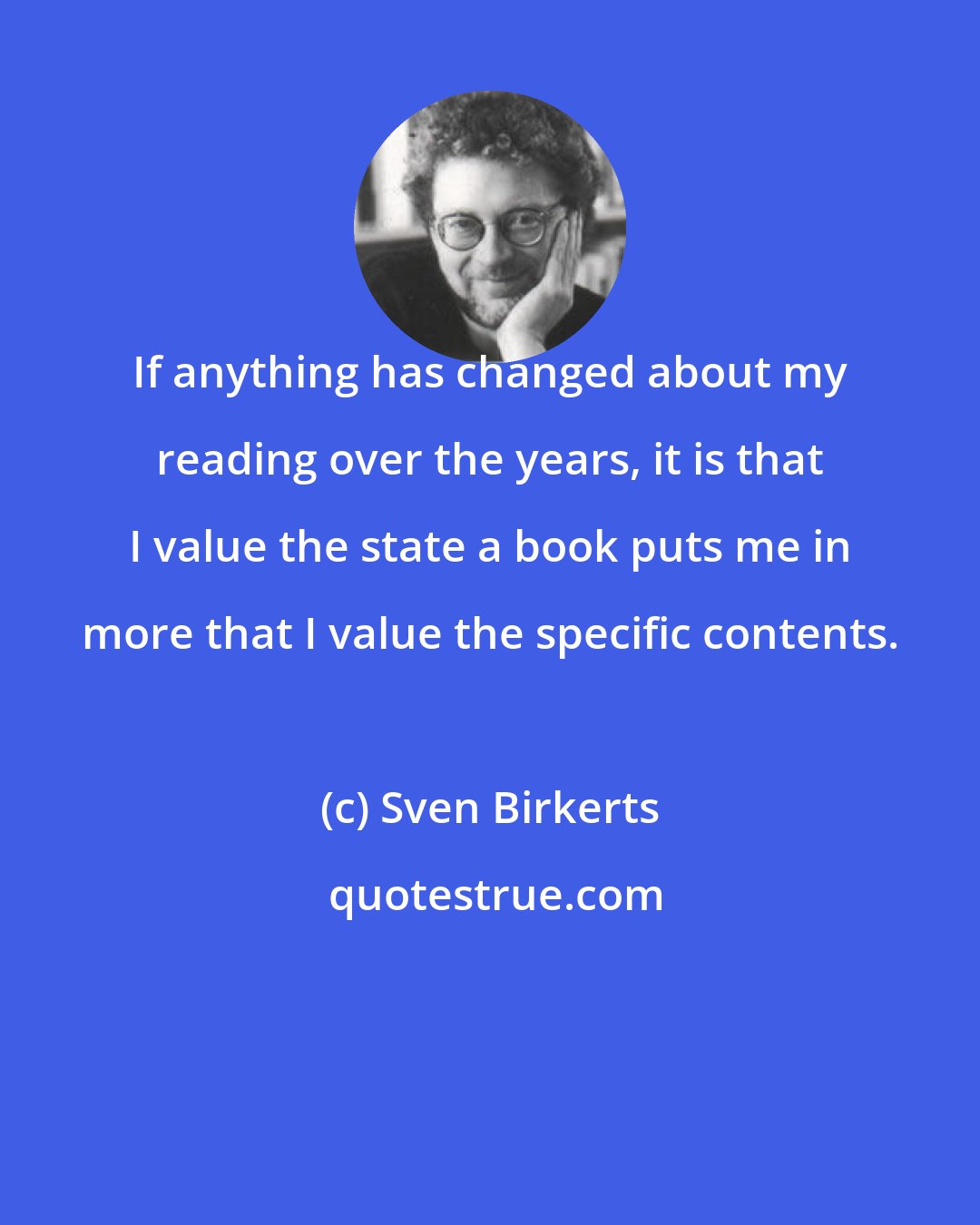 Sven Birkerts: If anything has changed about my reading over the years, it is that I value the state a book puts me in more that I value the specific contents.