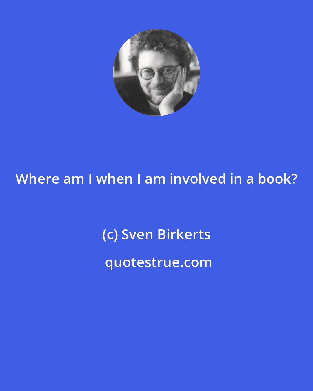 Sven Birkerts: Where am I when I am involved in a book?