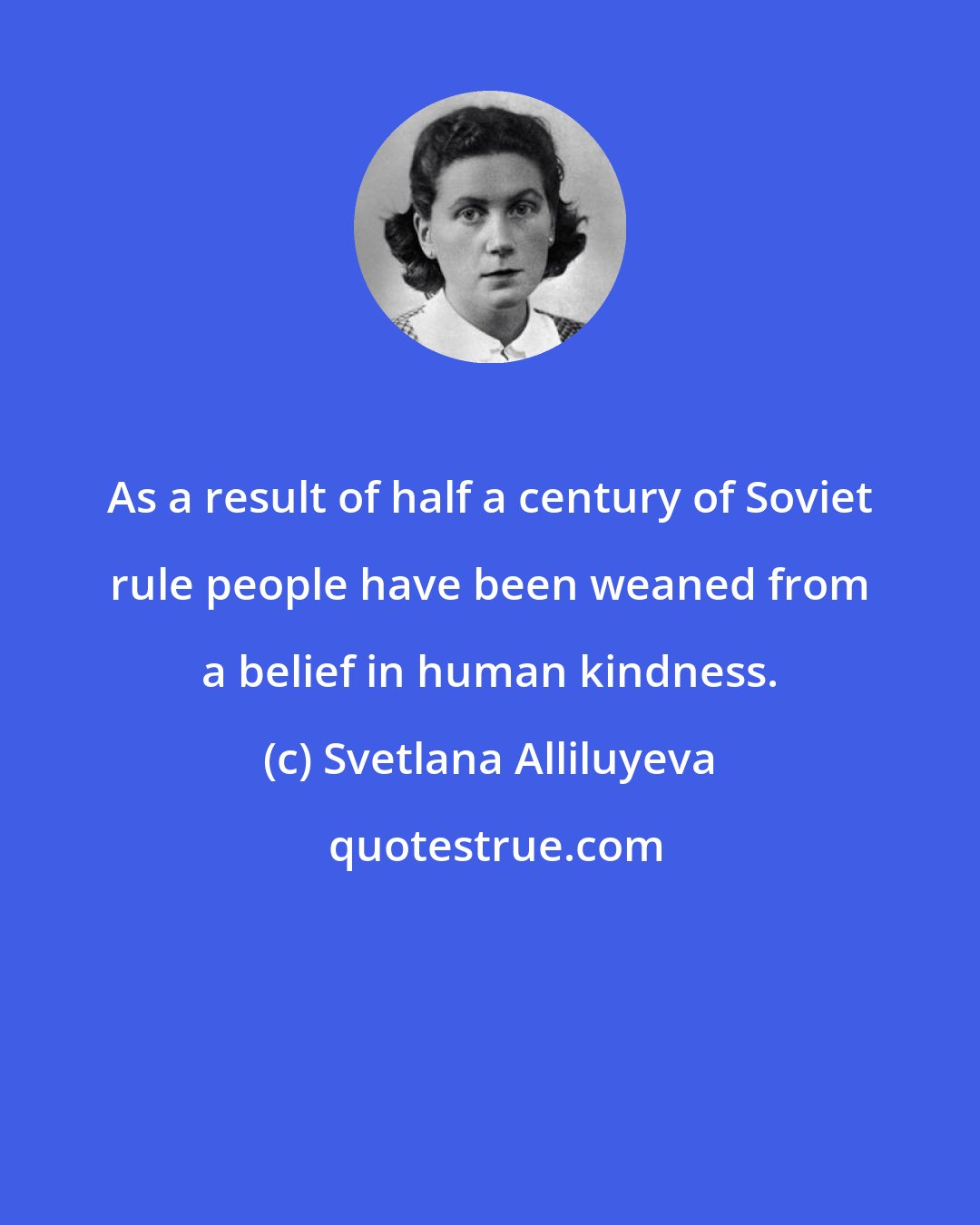 Svetlana Alliluyeva: As a result of half a century of Soviet rule people have been weaned from a belief in human kindness.