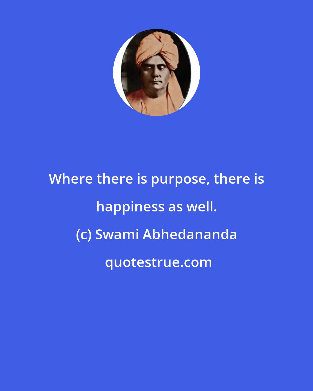 Swami Abhedananda: Where there is purpose, there is happiness as well.