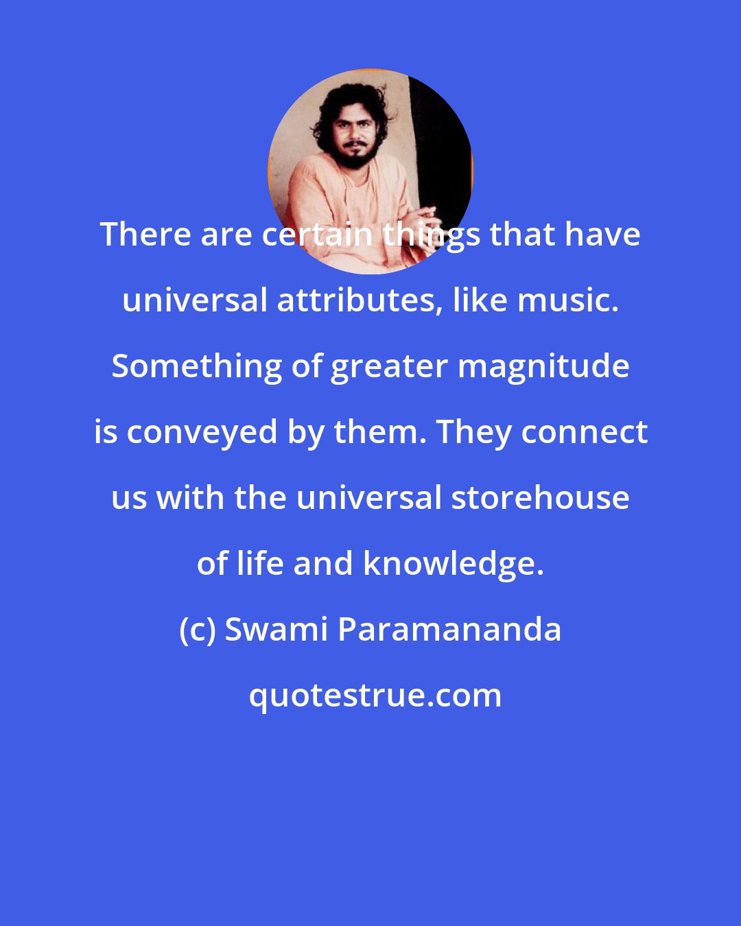 Swami Paramananda: There are certain things that have universal attributes, like music. Something of greater magnitude is conveyed by them. They connect us with the universal storehouse of life and knowledge.