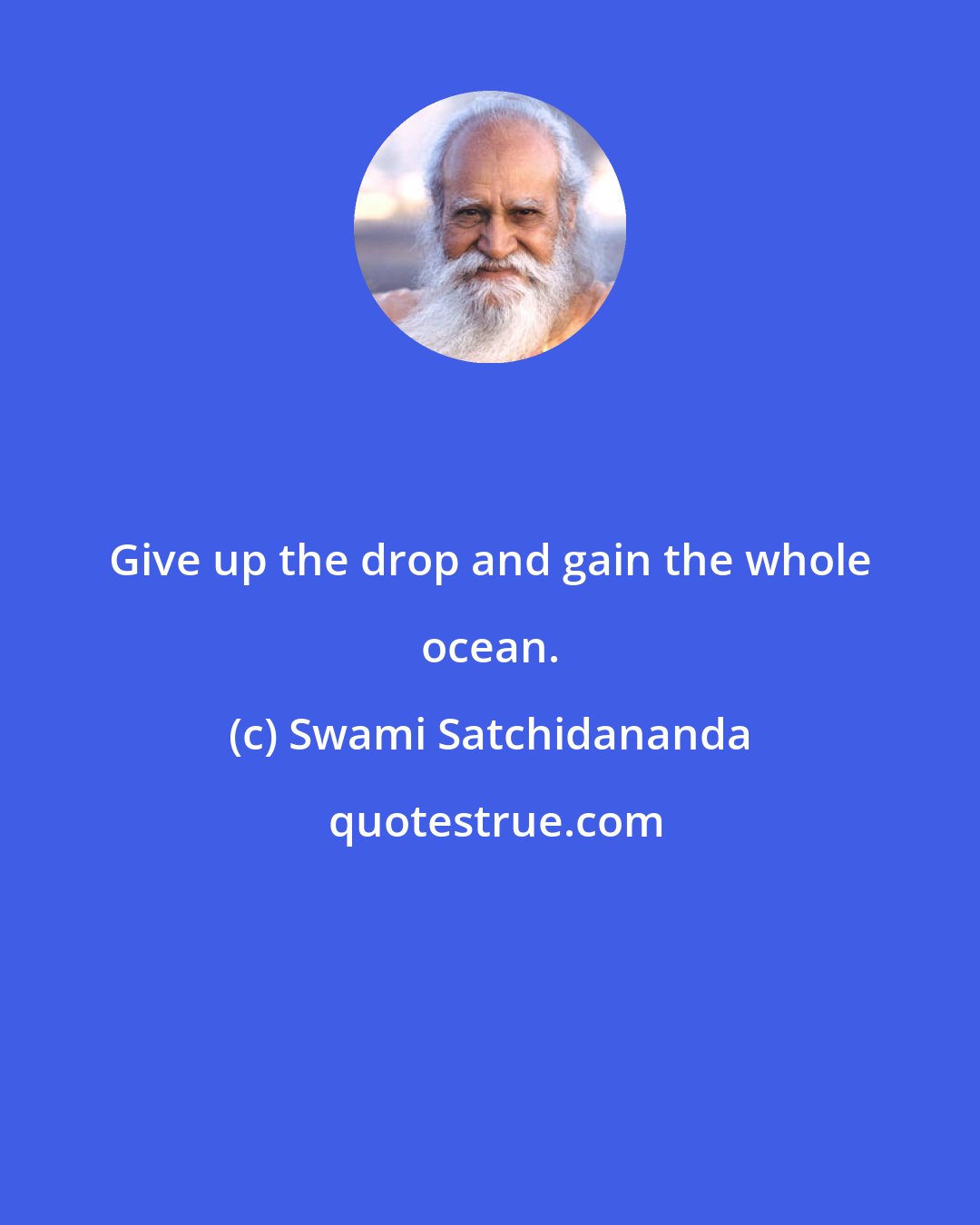 Swami Satchidananda: Give up the drop and gain the whole ocean.