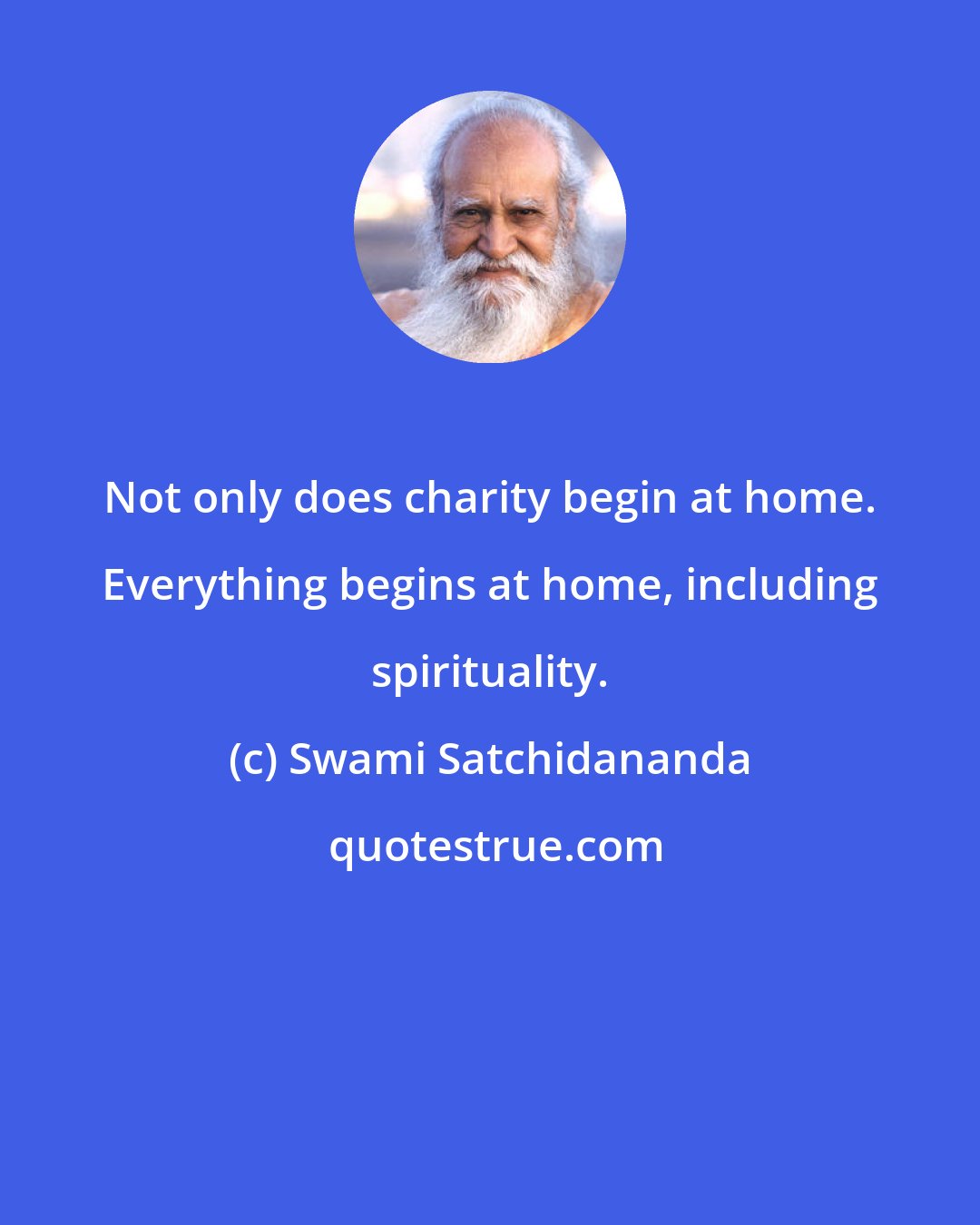 Swami Satchidananda: Not only does charity begin at home. Everything begins at home, including spirituality.