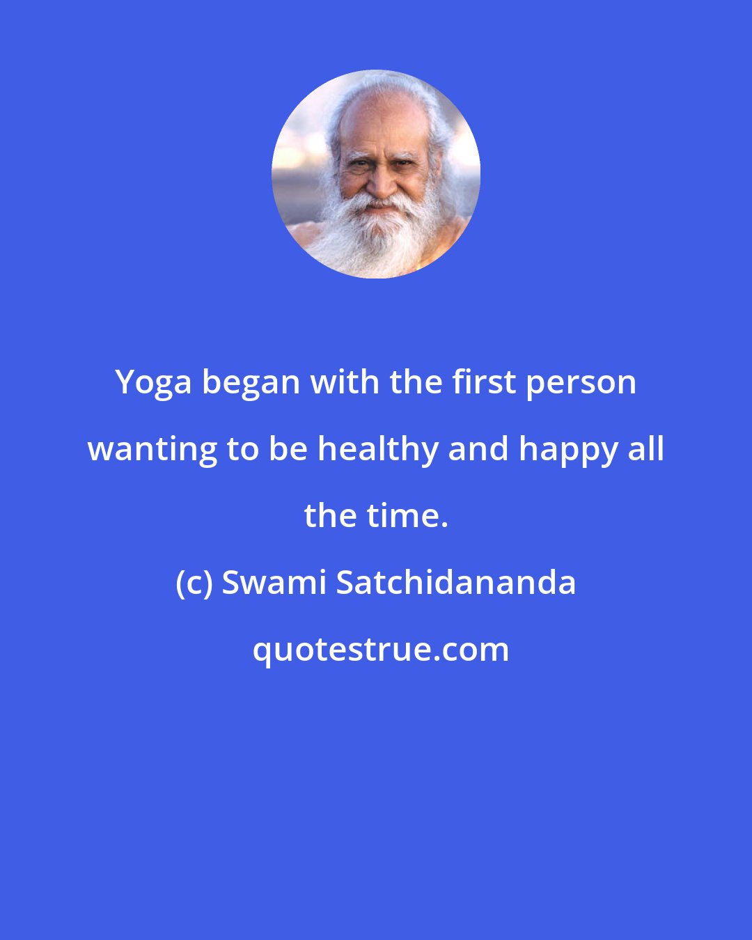 Swami Satchidananda: Yoga began with the first person wanting to be healthy and happy all the time.