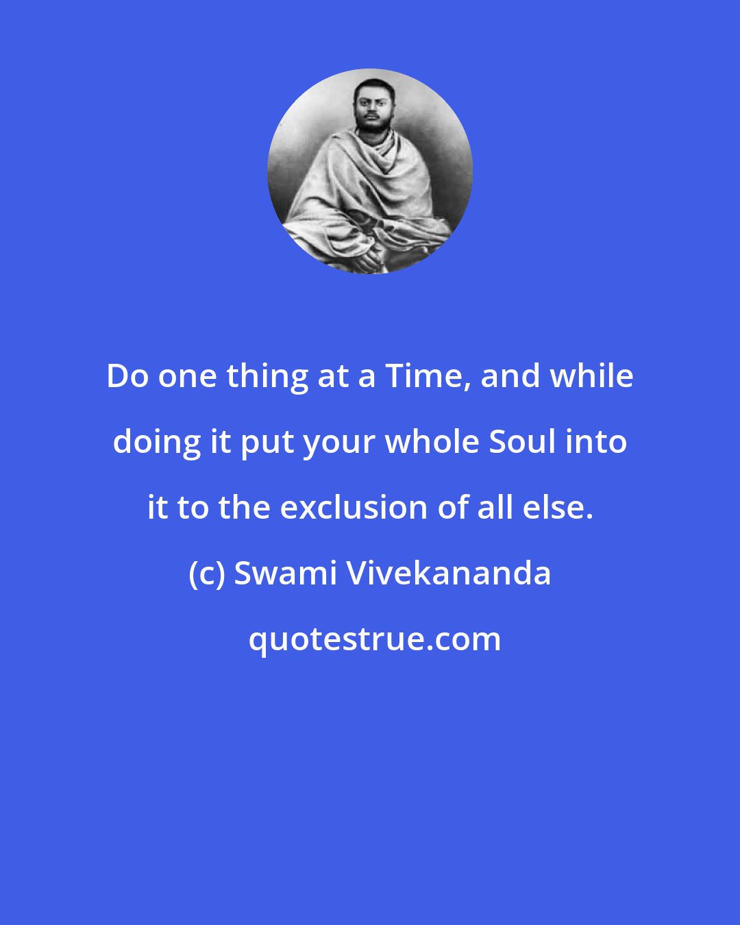 Swami Vivekananda: Do one thing at a Time, and while doing it put your whole Soul into it to the exclusion of all else.