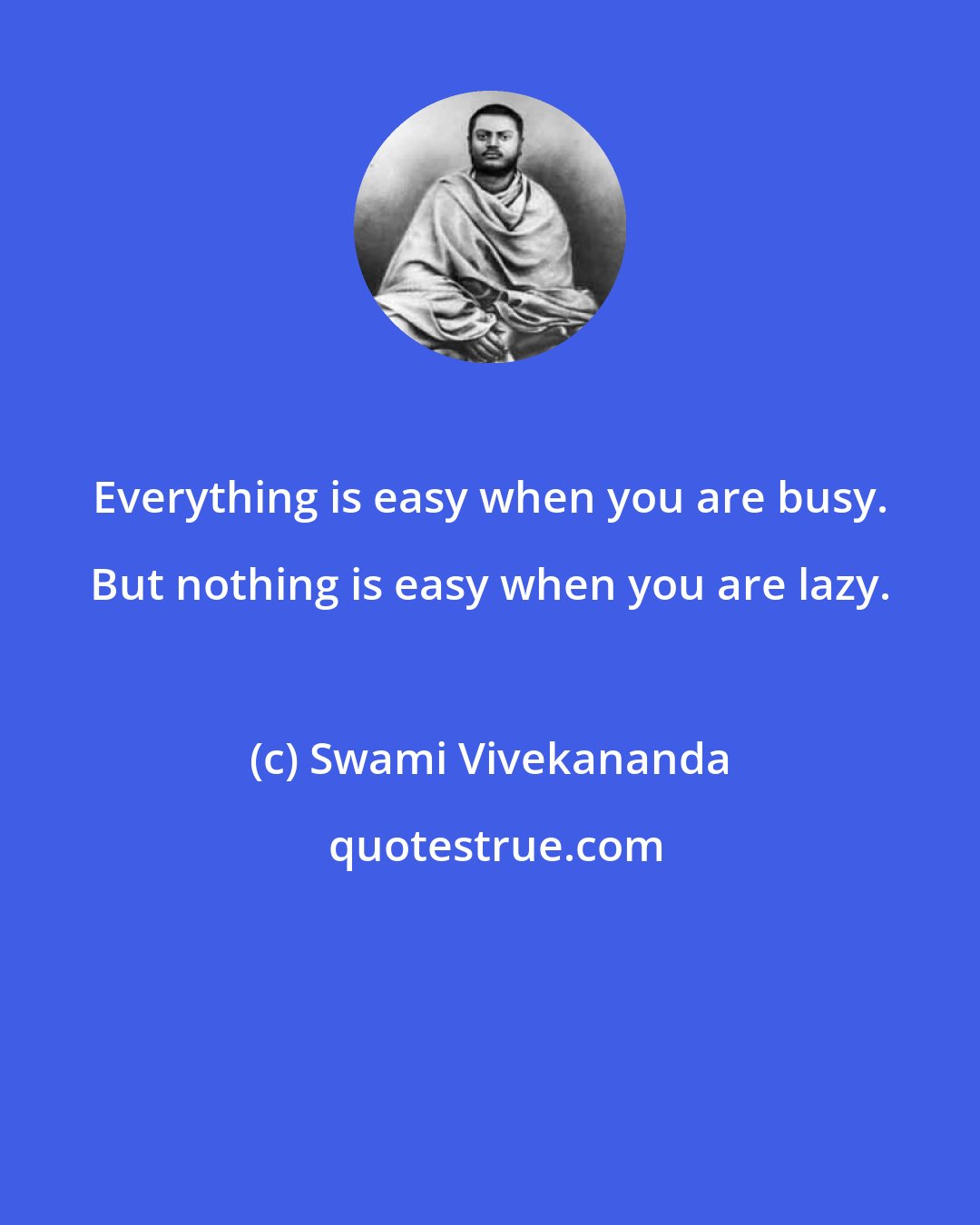 Swami Vivekananda: Everything is easy when you are busy. But nothing is easy when you are lazy.