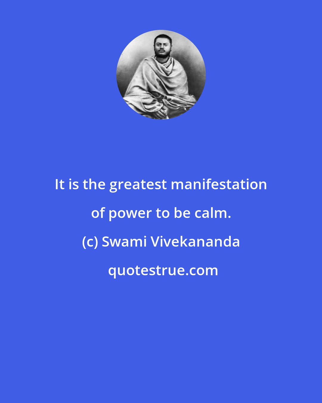 Swami Vivekananda: It is the greatest manifestation of power to be calm.