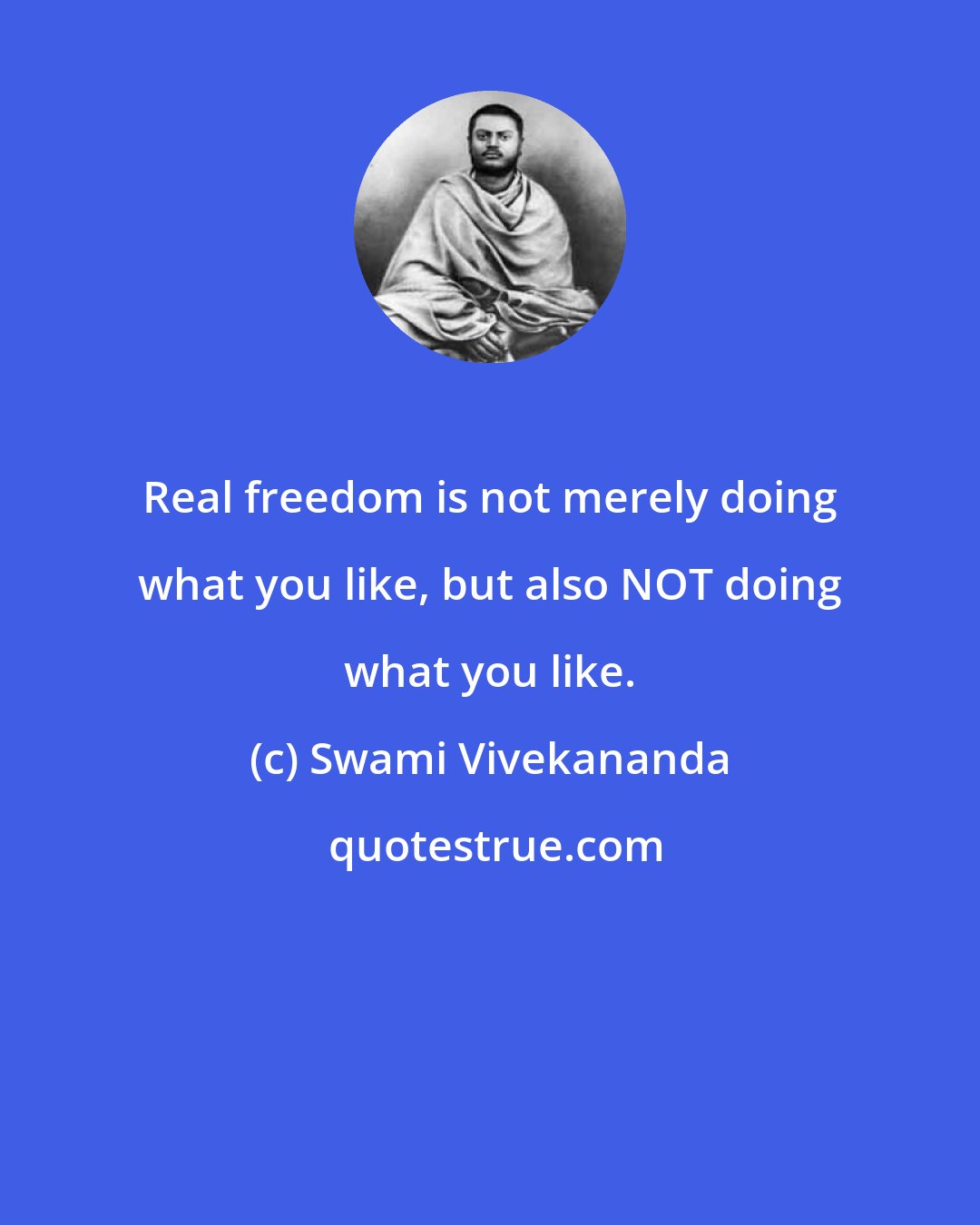 Swami Vivekananda: Real freedom is not merely doing what you like, but also NOT doing what you like.