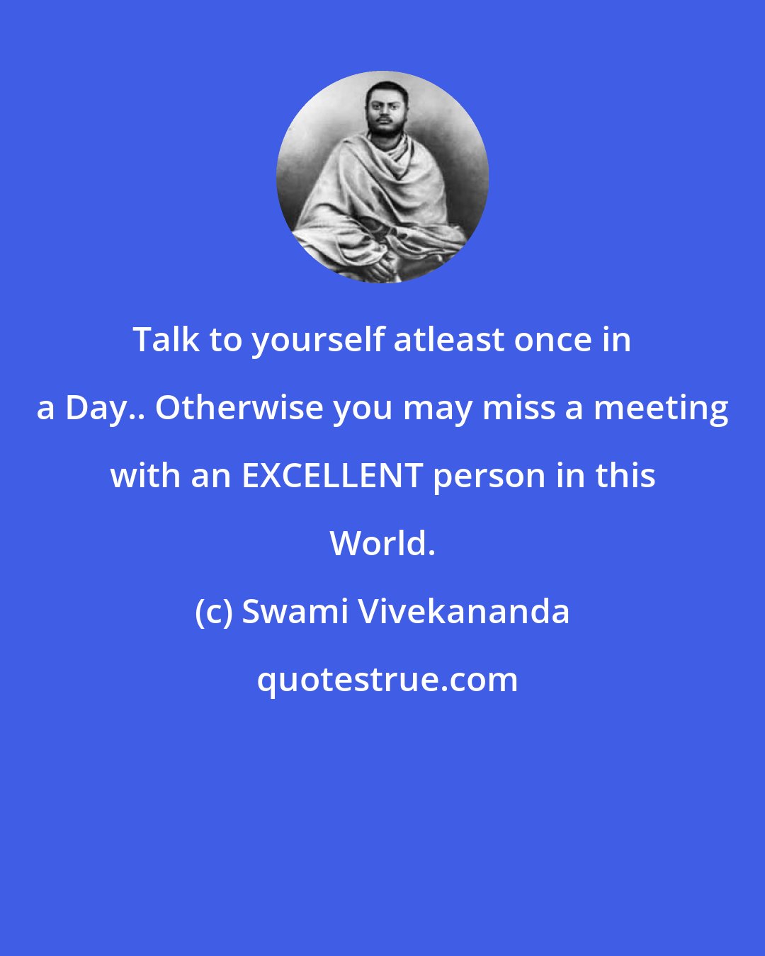 Swami Vivekananda: Talk to yourself atleast once in a Day.. Otherwise you may miss a meeting with an EXCELLENT person in this World.