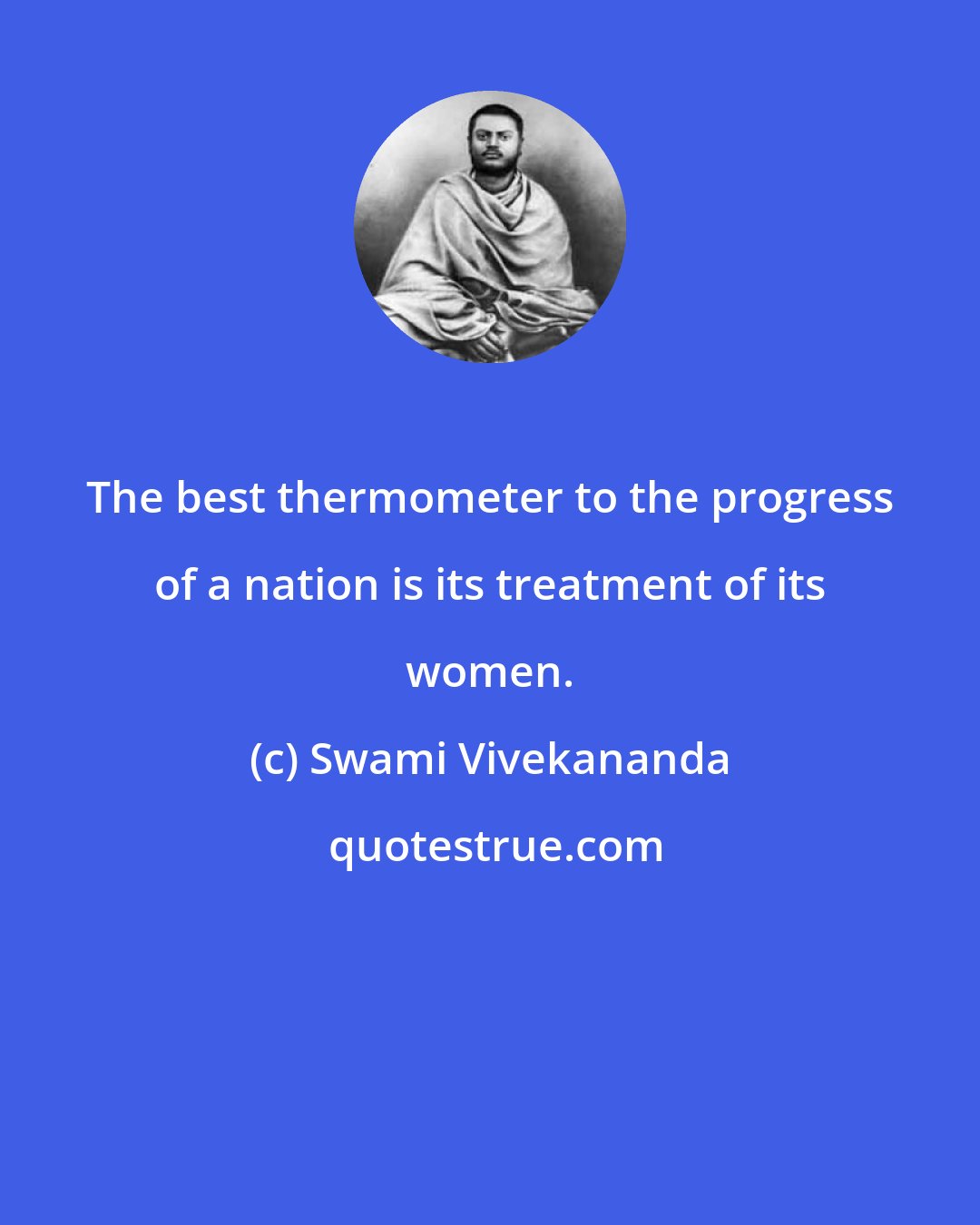 Swami Vivekananda: The best thermometer to the progress of a nation is its treatment of its women.