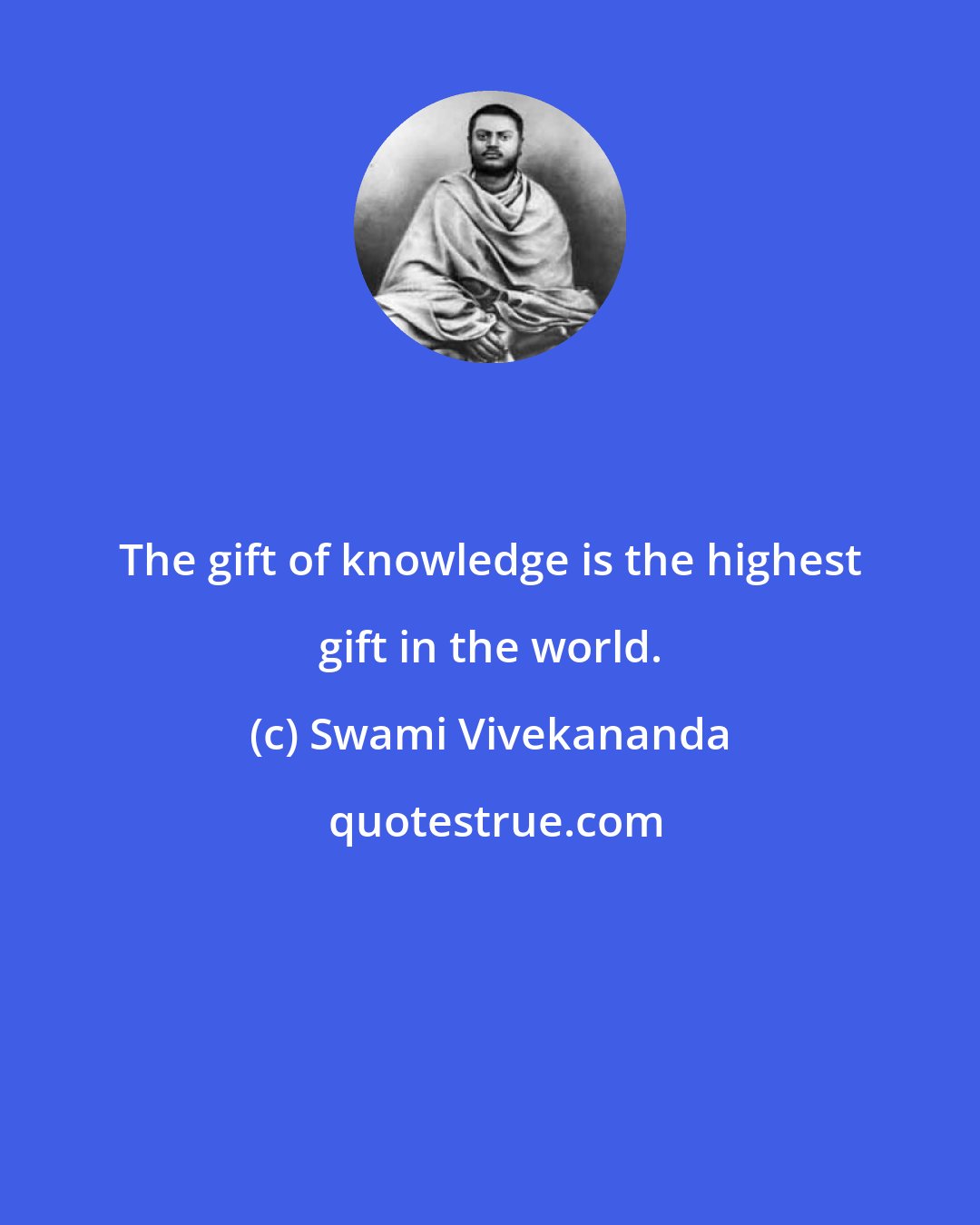 Swami Vivekananda: The gift of knowledge is the highest gift in the world.